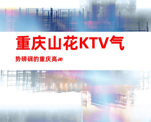 重庆山花KTV气势磅礴的重庆高档夜总会排名前三