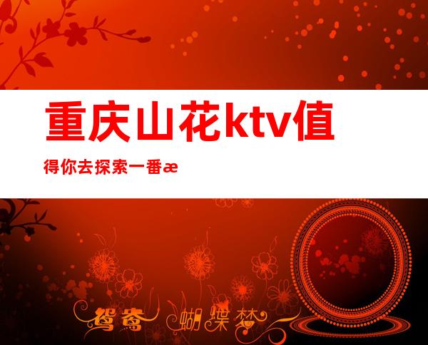 重庆山花ktv值得你去探索一番消费的重庆高档夜总会