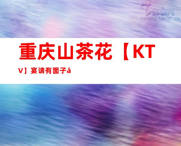 重庆山茶花【KTV】宴请有面子 – 重庆大渡口商务KTV