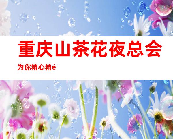 重庆山茶花夜总会为你精心精选的重庆高端夜总会