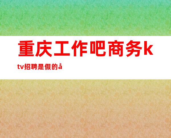 重庆工作吧商务ktv招聘是假的吗（重庆商务KTV招聘800）