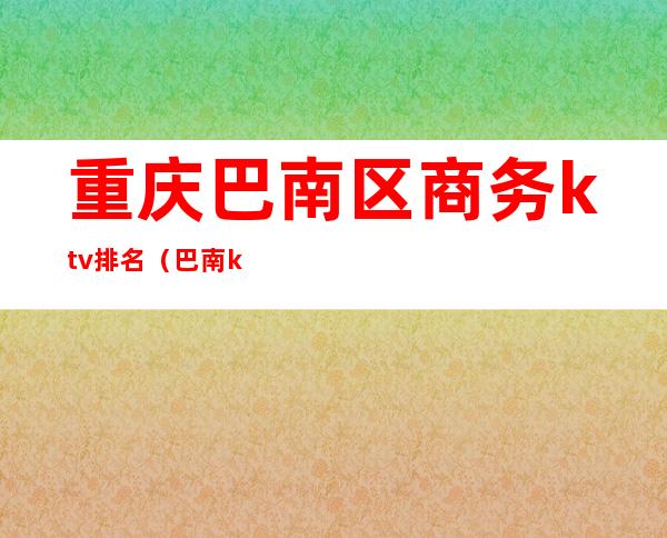 重庆巴南区商务ktv排名（巴南ktv哪里高端）