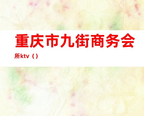 重庆市九街商务会所ktv（）