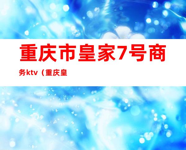 重庆市皇家7号商务ktv（重庆皇家七号娱乐会所）