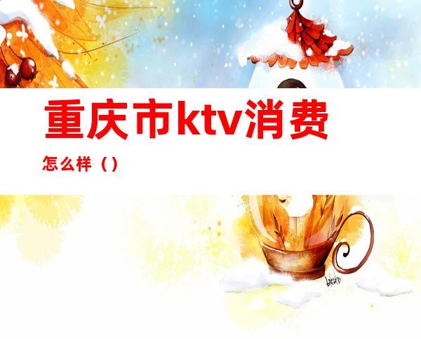 重庆市ktv消费怎么样（）