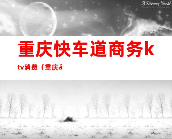 重庆快车道商务ktv消费（重庆快车道商务ktv消费高吗）