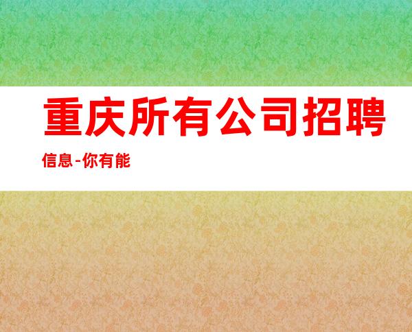 重庆所有公司招聘信息- 你有能力我有资源