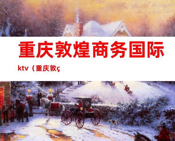 重庆敦煌商务国际ktv（重庆敦煌国际商务ktv电话）