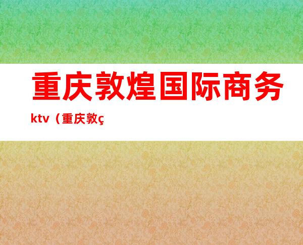 重庆敦煌国际商务ktv（重庆敦煌盛宴）