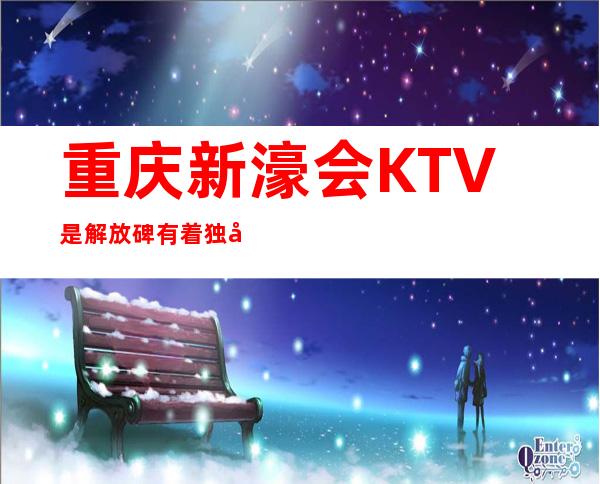 重庆新濠会KTV是解放碑有着独具匠心的高档夜总会