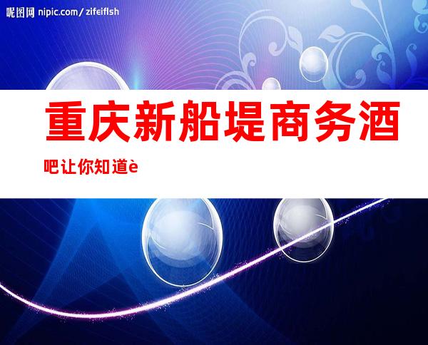 重庆新船堤商务酒吧让你知道谁才是重庆酒吧的好玩