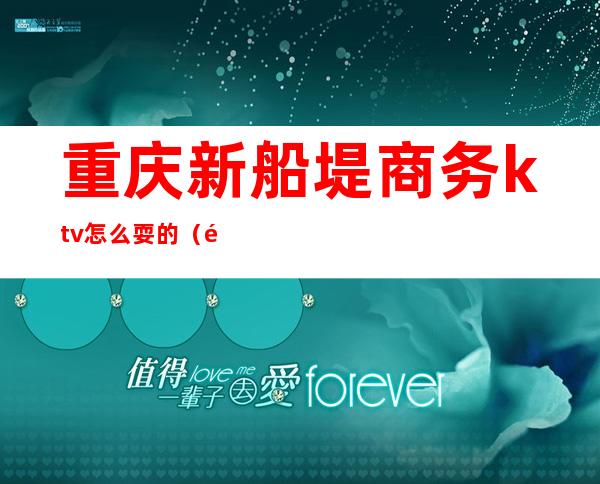 重庆新船堤商务ktv怎么耍的（重庆船提ktv）