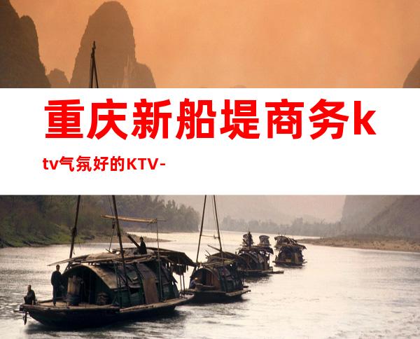 重庆新船堤商务ktv气氛好的KTV-重庆口碑人气高的ktv – 重庆长寿商务KTV