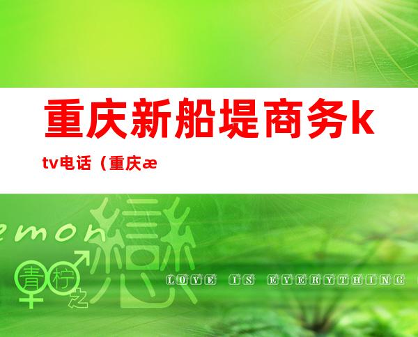 重庆新船堤商务ktv电话（重庆新船堤商务ktv电话号码）