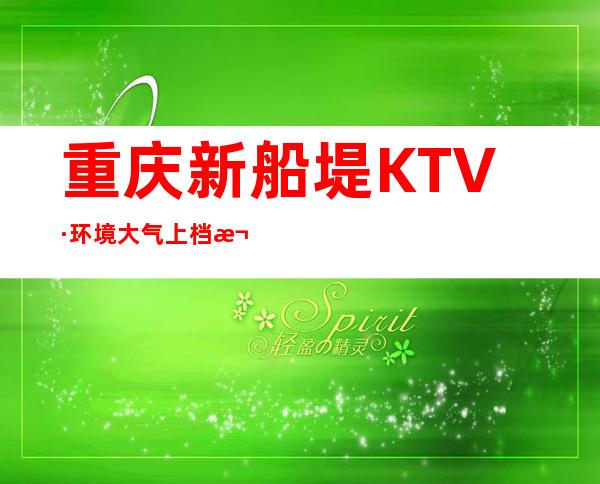 重庆新船堤KTV·环境大气上档次女还多让人沉浸在梦幻中