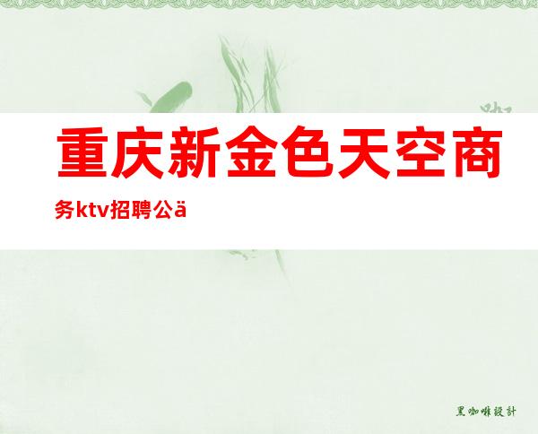 重庆新金色天空商务ktv招聘公主吗（蓝色派对ktv招聘）