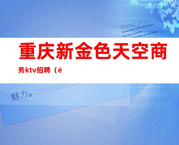 重庆新金色天空商务ktv招聘（重庆天空娱乐KTV）