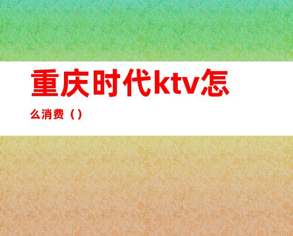 重庆时代ktv怎么消费（）