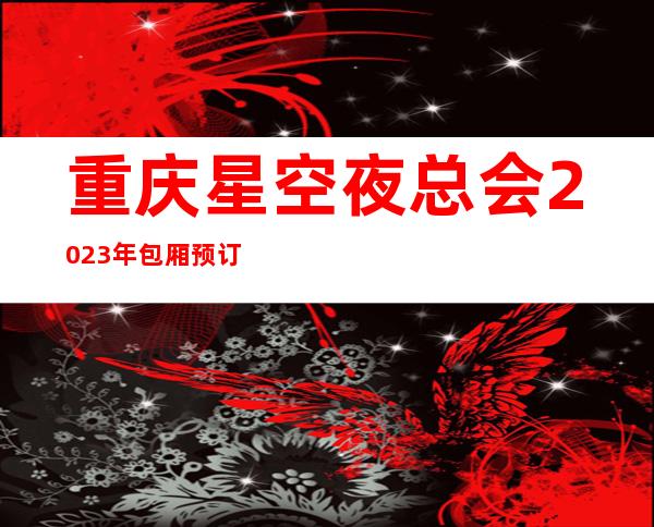 重庆星空夜总会2023年包厢预订真实价格