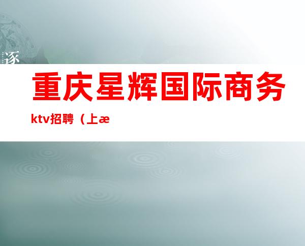 重庆星辉国际商务ktv招聘（上海星辉国际ktv招聘服务员）