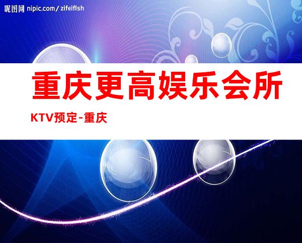 重庆更高娱乐会所KTV预定-重庆KTV预订推荐信息