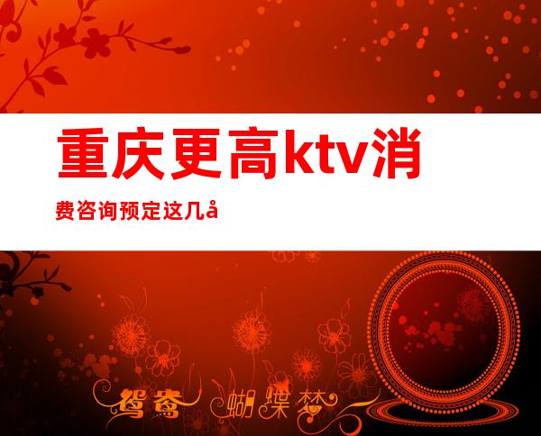 重庆更高ktv消费咨询预定:这几家中端KTV好像好玩消费低
