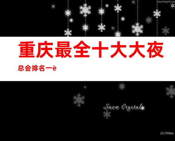 重庆最全十大大夜总会排名一览、重庆夜总会预订消费攻略