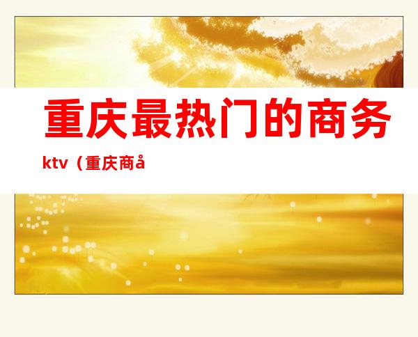 重庆最热门的商务ktv（重庆商务中心）