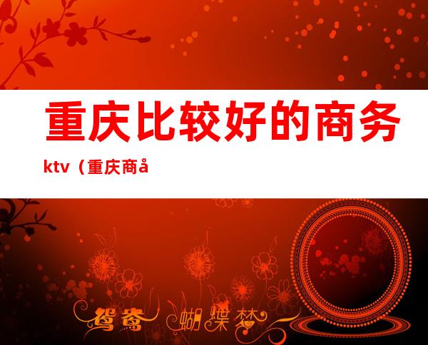 重庆比较好的商务ktv（重庆商务圈）