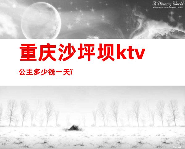 重庆沙坪坝ktv公主多少钱一天（重庆KTV公主多少小费）