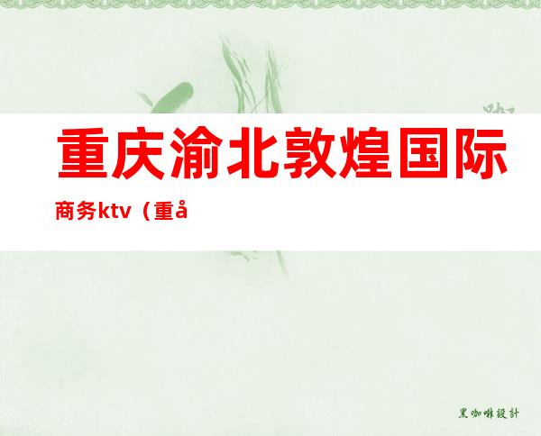 重庆渝北敦煌国际商务ktv（重庆渝北敦煌国际商务ktv消费价格）