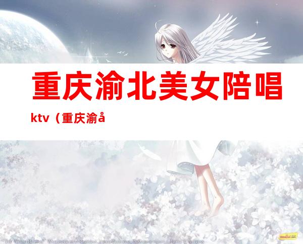 重庆渝北美女陪唱ktv（重庆渝北ktv陪酒男招聘）