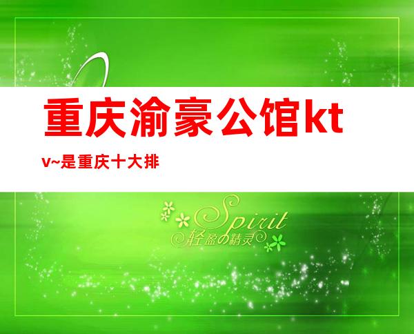 重庆渝豪公馆ktv~是重庆十大排名KTV拥有较高人气与口碑