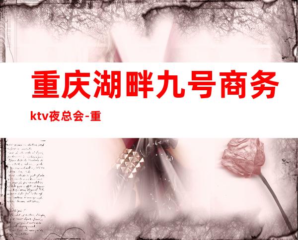 重庆湖畔九号商务ktv夜总会-重庆口碑人气高的ktv – 重庆九龙坡商务KTV