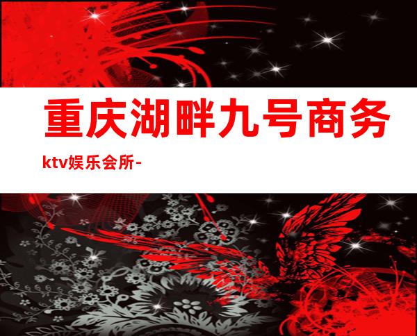 重庆湖畔九号商务ktv娱乐会所-重庆本地排名高的ktv – 重庆云阳商务KTV