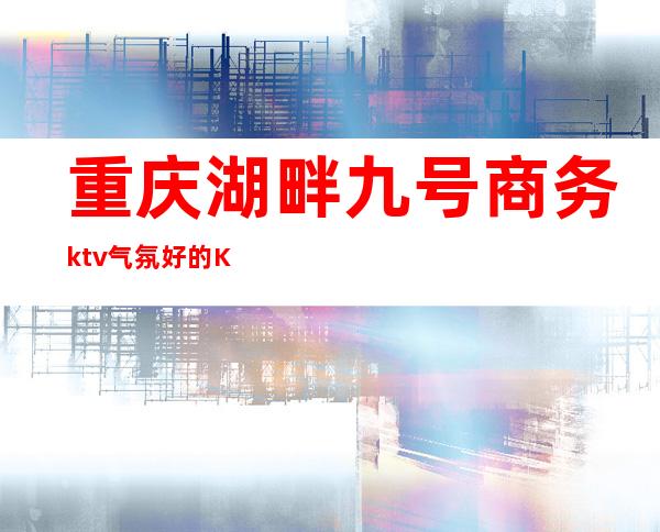 重庆湖畔九号商务ktv气氛好的KTV-重庆口碑人气高的ktv – 重庆荣昌商务KTV