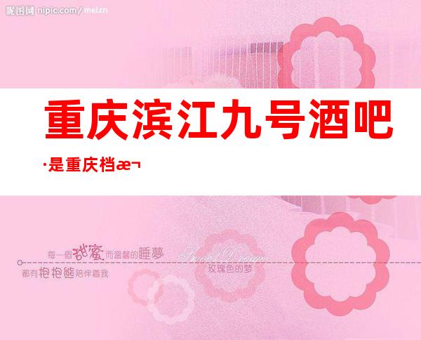 重庆滨江九号酒吧·是重庆档次更高女还十分漂亮的酒吧了