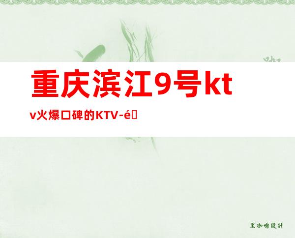 重庆滨江9号ktv火爆口碑的KTV-重庆口碑人气高的ktv – 重庆荣昌商务KTV