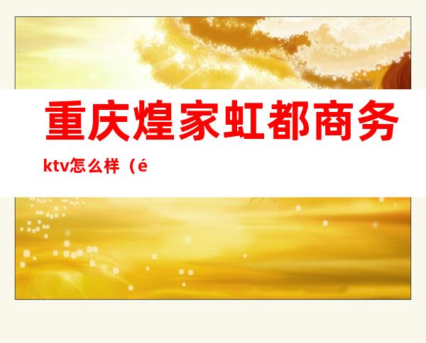 重庆煌家虹都商务ktv怎么样（重庆杨家坪煌瑞ktv）