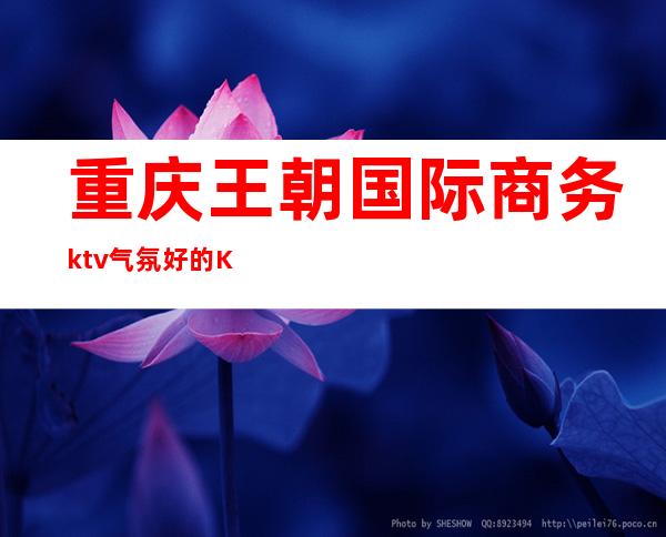 重庆王朝国际商务ktv气氛好的KTV-重庆气氛超好的ktv – 重庆黔江商务KTV