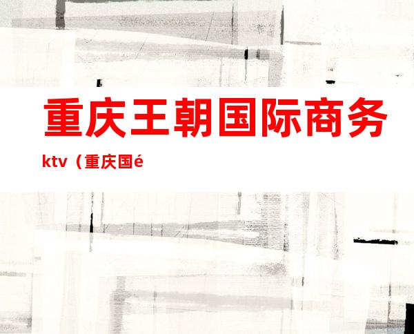 重庆王朝国际商务ktv（重庆国际商务区）