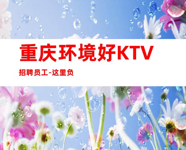 重庆环境好KTV招聘员工-这里负责