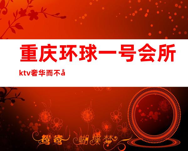 重庆环球一号会所ktv奢华而不失优雅重庆高档夜总会