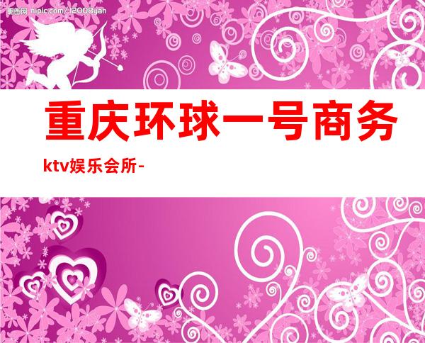 重庆环球一号商务ktv娱乐会所-重庆性价比高的ktv – 重庆万州商务KTV