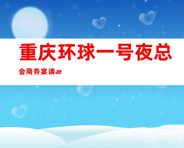 重庆环球一号夜总会商务宴请接待客户选择