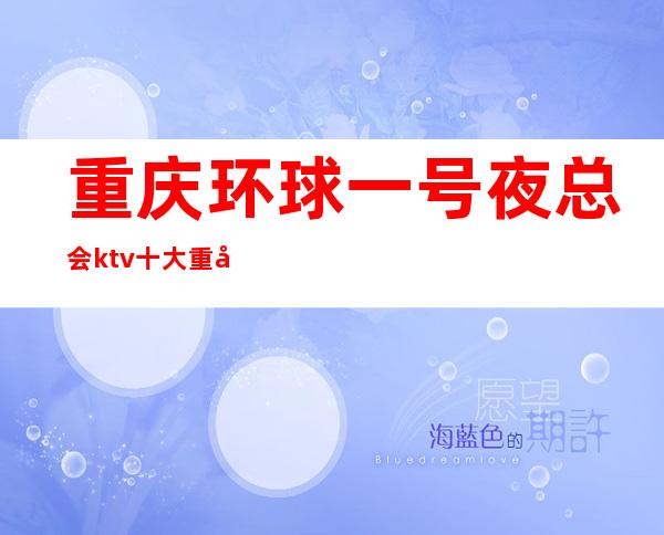 重庆环球一号夜总会ktv十大重庆ktv排名一览档次消费如何