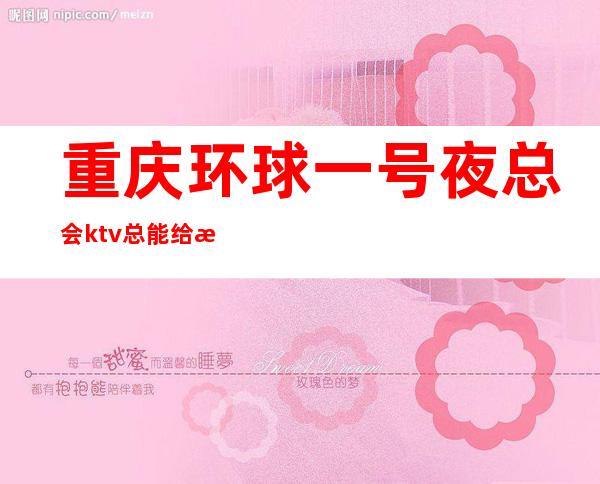 重庆环球一号夜总会ktv总能给我高档奢华享受