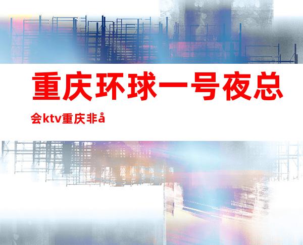 重庆环球一号夜总会ktv重庆非常出名的十大高档排行榜