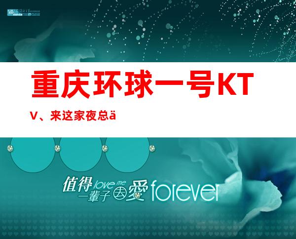 重庆环球一号KTV、来这家夜总会好像值得玩