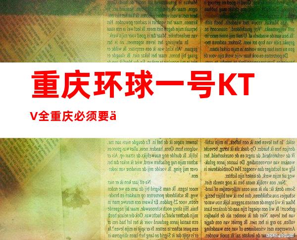 重庆环球一号KTV全重庆必须要体验一次的高档夜总会